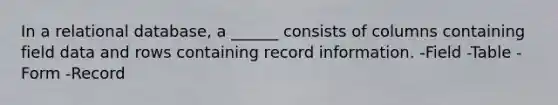 In a relational database, a ______ consists of columns containing field data and rows containing record information. -Field -Table -Form -Record