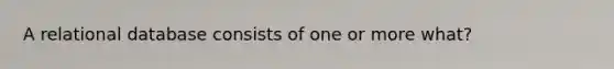 A relational database consists of one or more what?