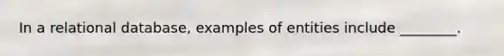 In a relational database, examples of entities include ________.