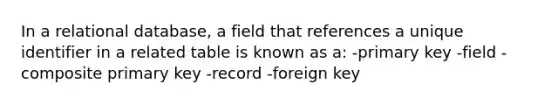 In a relational database, a field that references a unique identifier in a related table is known as a: -primary key -field -composite primary key -record -foreign key