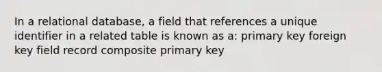 In a relational database, a field that references a unique identifier in a related table is known as a: primary key foreign key field record composite primary key