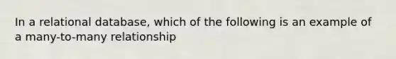 In a relational database, which of the following is an example of a many-to-many relationship