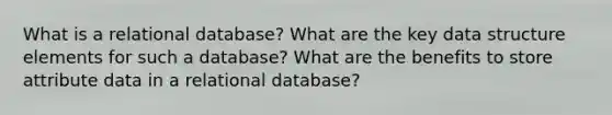 What is a relational database? What are the key data structure elements for such a database? What are the benefits to store attribute data in a relational database?