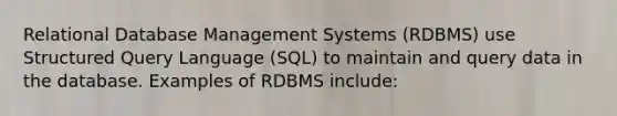 Relational Database Management Systems (RDBMS) use Structured Query Language (SQL) to maintain and query data in the database. Examples of RDBMS include: