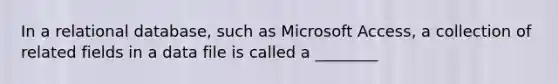 In a relational database, such as Microsoft Access, a collection of related fields in a data file is called a ________