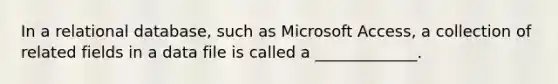 In a relational database, such as Microsoft Access, a collection of related fields in a data file is called a _____________.