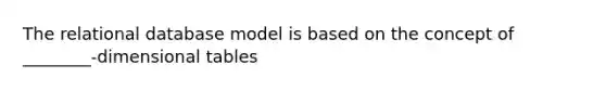 The relational database model is based on the concept of ________-dimensional tables