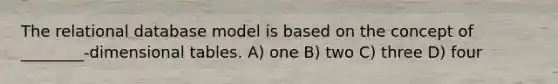 The relational database model is based on the concept of ________-dimensional tables. A) one B) two C) three D) four