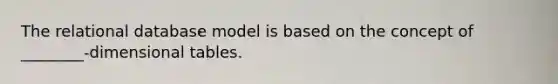 The relational database model is based on the concept of ________-dimensional tables.