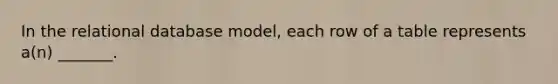 In the relational database model, each row of a table represents a(n) _______.