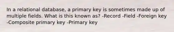 In a relational database, a primary key is sometimes made up of multiple fields. What is this known as? -Record -Field -Foreign key -Composite primary key -Primary key