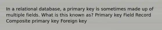 In a relational database, a primary key is sometimes made up of multiple fields. What is this known as? Primary key Field Record Composite primary key Foreign key