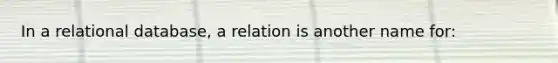 In a relational database, a relation is another name for: