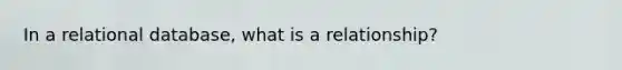 In a relational database, what is a relationship?