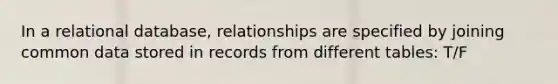 In a relational database, relationships are specified by joining common data stored in records from different tables: T/F