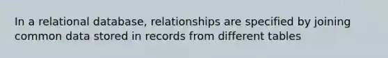 In a relational database, relationships are specified by joining common data stored in records from different tables