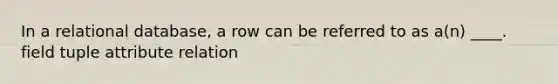 In a relational database, a row can be referred to as a(n) ____.​ ​field tuple​ ​attribute ​relation