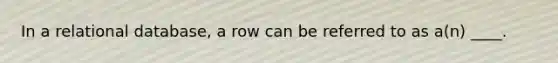 In a relational database, a row can be referred to as a(n) ____.