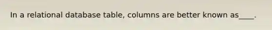 In a relational database table, columns are better known as____.