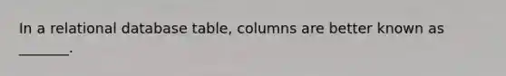 In a relational database table, columns are better known as _______.