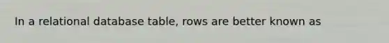 In a relational database table, rows are better known as