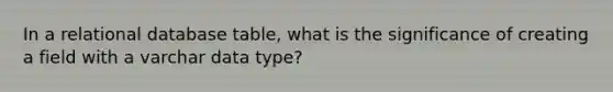 In a relational database table, what is the significance of creating a field with a varchar data type?