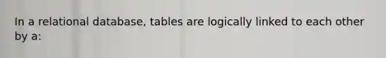 In a relational database, tables are logically linked to each other by a: