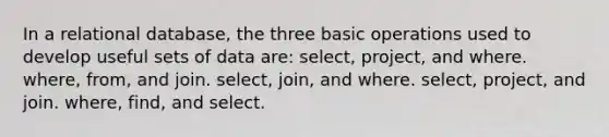 In a relational database, the three basic operations used to develop useful sets of data are: select, project, and where. where, from, and join. select, join, and where. select, project, and join. where, find, and select.