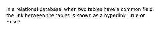 In a relational database, when two tables have a common field, the link between the tables is known as a hyperlink. True or False?