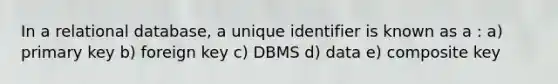 In a relational database, a unique identifier is known as a : a) primary key b) foreign key c) DBMS d) data e) composite key