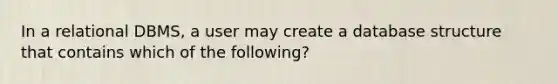 In a relational DBMS, a user may create a database structure that contains which of the following?