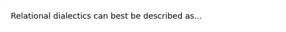 Relational dialectics can best be described as...