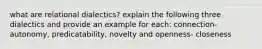 what are relational dialectics? explain the following three dialectics and provide an example for each: connection- autonomy, predicatability, novelty and openness- closeness