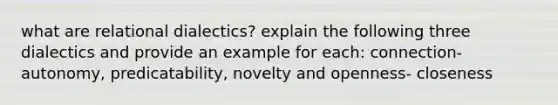 what are relational dialectics? explain the following three dialectics and provide an example for each: connection- autonomy, predicatability, novelty and openness- closeness