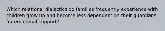 Which relational dialectics do families frequently experience with children grow up and become less dependent on their guardians for emotional support?