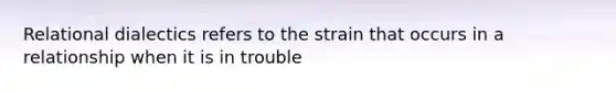 Relational dialectics refers to the strain that occurs in a relationship when it is in trouble