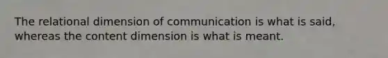 The relational dimension of communication is what is said, whereas the content dimension is what is meant.