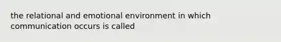 the relational and emotional environment in which communication occurs is called