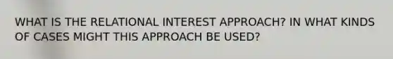 WHAT IS THE RELATIONAL INTEREST APPROACH? IN WHAT KINDS OF CASES MIGHT THIS APPROACH BE USED?