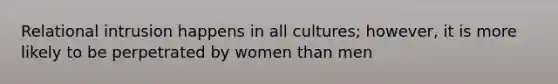 Relational intrusion happens in all cultures; however, it is more likely to be perpetrated by women than men