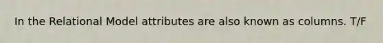 In the Relational Model attributes are also known as columns. T/F