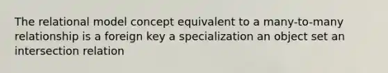 The relational model concept equivalent to a many-to-many relationship is a foreign key a specialization an object set an intersection relation