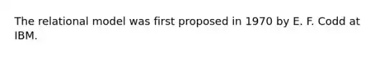 The relational model was first proposed in 1970 by E. F. Codd at IBM.