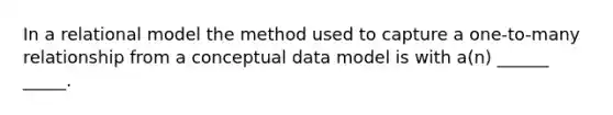 In a relational model the method used to capture a one-to-many relationship from a conceptual data model is with a(n) ______ _____.