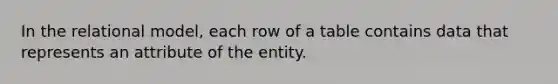 In the relational model, each row of a table contains data that represents an attribute of the entity.