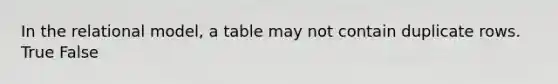 In the relational model, a table may not contain duplicate rows. True False