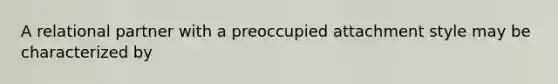 A relational partner with a preoccupied attachment style may be characterized by