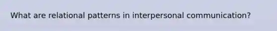 What are relational patterns in interpersonal communication?