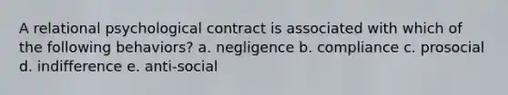 A relational psychological contract is associated with which of the following behaviors? a. negligence b. compliance c. prosocial d. indifference e. anti-social