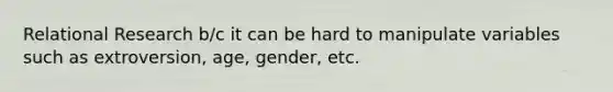 Relational Research b/c it can be hard to manipulate variables such as extroversion, age, gender, etc.